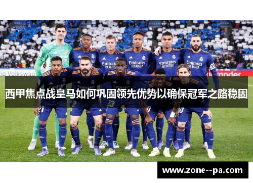 西甲焦点战皇马如何巩固领先优势以确保冠军之路稳固