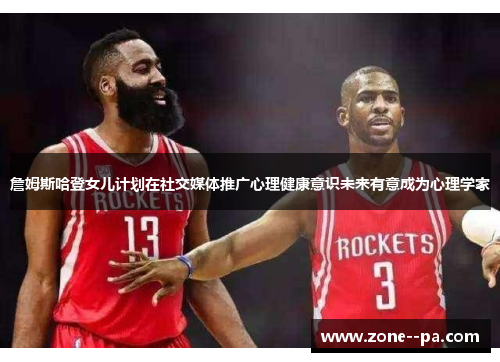 詹姆斯哈登女儿计划在社交媒体推广心理健康意识未来有意成为心理学家