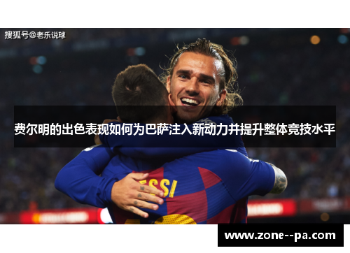 费尔明的出色表现如何为巴萨注入新动力并提升整体竞技水平