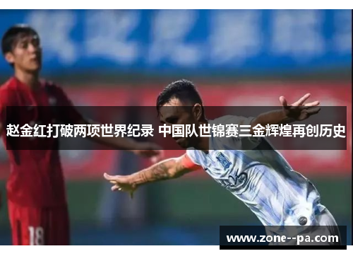 赵金红打破两项世界纪录 中国队世锦赛三金辉煌再创历史