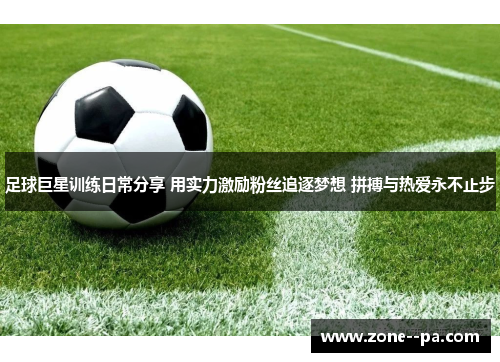 足球巨星训练日常分享 用实力激励粉丝追逐梦想 拼搏与热爱永不止步