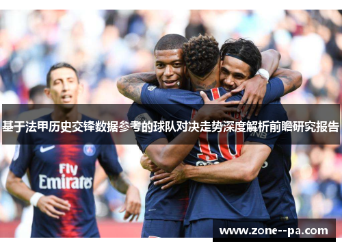 基于法甲历史交锋数据参考的球队对决走势深度解析前瞻研究报告