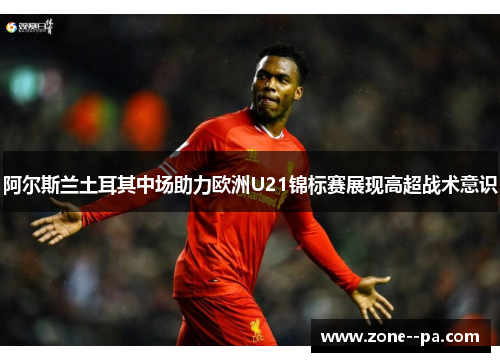 阿尔斯兰土耳其中场助力欧洲U21锦标赛展现高超战术意识