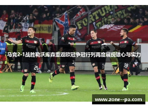马竞2-1战胜勒沃库森重返欧冠争冠行列再度展现雄心与实力