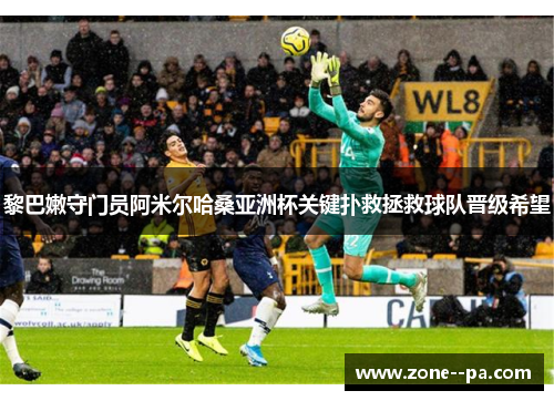 黎巴嫩守门员阿米尔哈桑亚洲杯关键扑救拯救球队晋级希望
