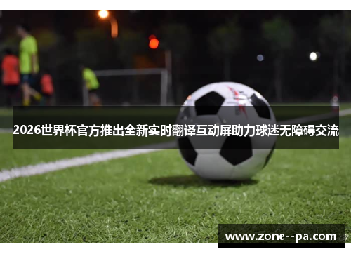 2026世界杯官方推出全新实时翻译互动屏助力球迷无障碍交流