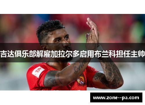 吉达俱乐部解雇加拉尔多启用布兰科担任主帅