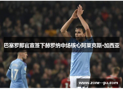 巴塞罗那官宣签下赫罗纳中场核心阿莱克斯·加西亚