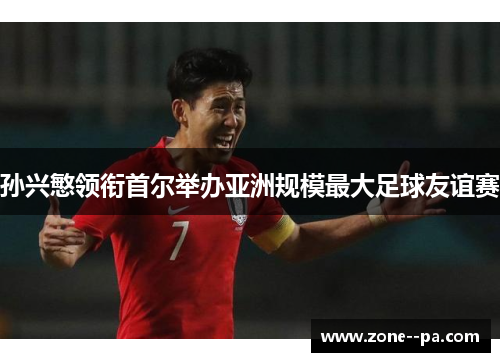 孙兴慜领衔首尔举办亚洲规模最大足球友谊赛