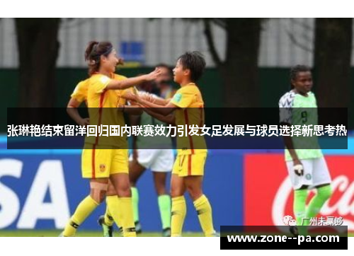 张琳艳结束留洋回归国内联赛效力引发女足发展与球员选择新思考热