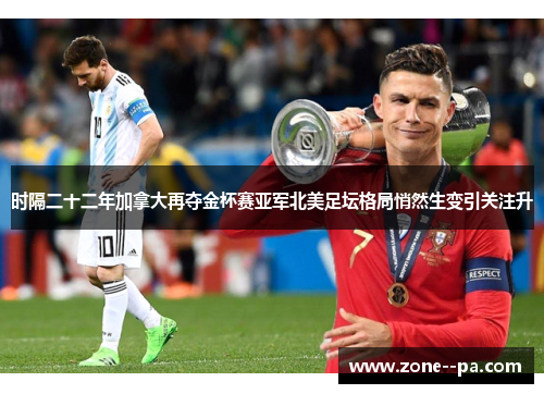 时隔二十二年加拿大再夺金杯赛亚军北美足坛格局悄然生变引关注升