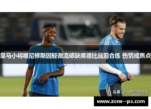 皇马小将维尼修斯因轻微流感缺席德比战前合练 伤情成焦点
