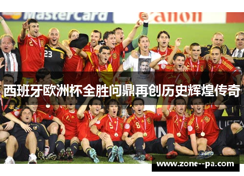 西班牙欧洲杯全胜问鼎再创历史辉煌传奇