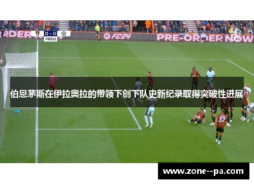 伯恩茅斯在伊拉奥拉的带领下创下队史新纪录取得突破性进展