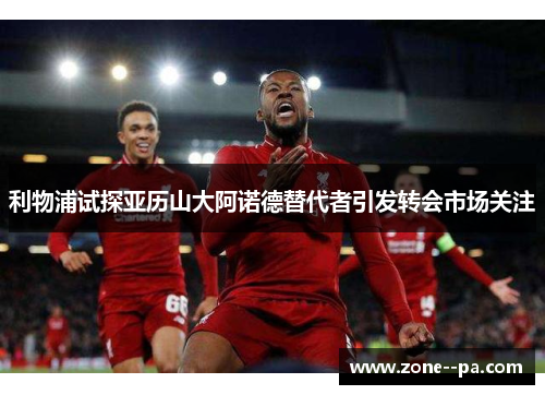 利物浦试探亚历山大阿诺德替代者引发转会市场关注