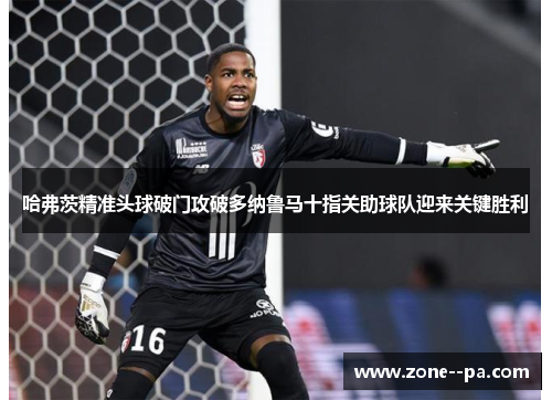 哈弗茨精准头球破门攻破多纳鲁马十指关助球队迎来关键胜利