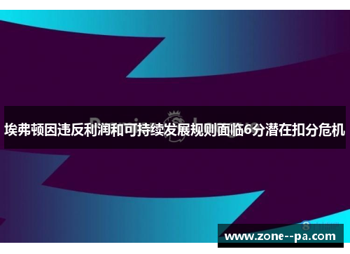 埃弗顿因违反利润和可持续发展规则面临6分潜在扣分危机