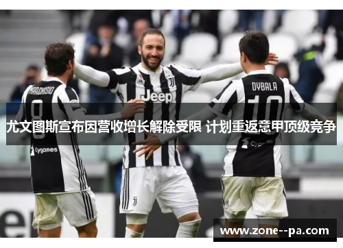 尤文图斯宣布因营收增长解除受限 计划重返意甲顶级竞争