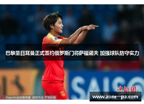 巴黎圣日耳曼正式签约俄罗斯门将萨福诺夫 加强球队防守实力