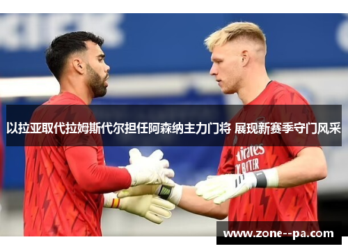 以拉亚取代拉姆斯代尔担任阿森纳主力门将 展现新赛季守门风采