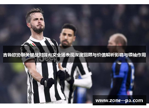 吉鲁欧协联关键战对阵尤文全场表现深度回顾与价值解析影响与领袖作用