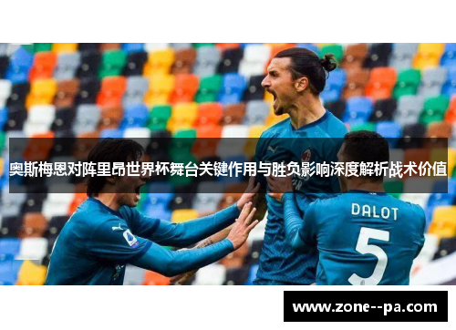奥斯梅恩对阵里昂世界杯舞台关键作用与胜负影响深度解析战术价值
