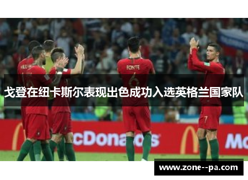 戈登在纽卡斯尔表现出色成功入选英格兰国家队