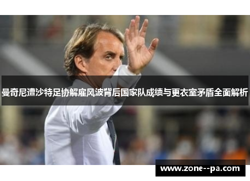 曼奇尼遭沙特足协解雇风波背后国家队成绩与更衣室矛盾全面解析