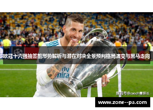 欧冠十六强抽签前形势解析与潜在对决全景预判格局演变与黑马走向