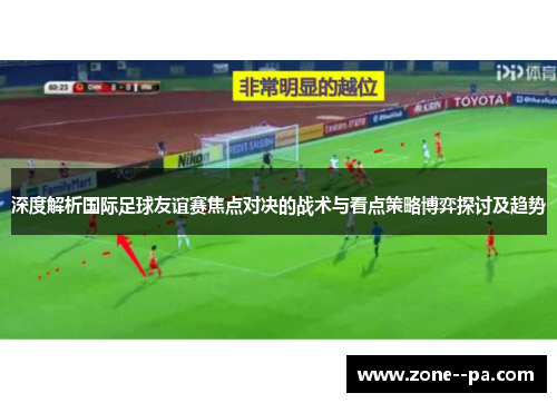 深度解析国际足球友谊赛焦点对决的战术与看点策略博弈探讨及趋势