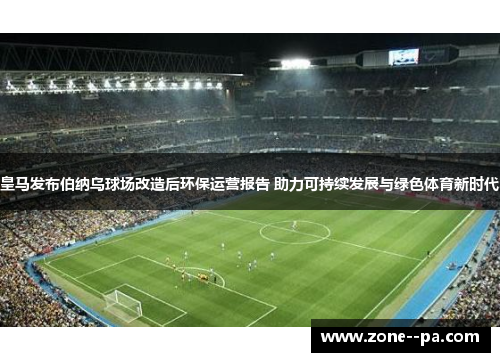 皇马发布伯纳乌球场改造后环保运营报告 助力可持续发展与绿色体育新时代