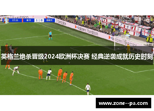 英格兰绝杀晋级2024欧洲杯决赛 经典逆袭成就历史时刻